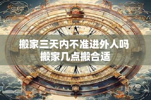 搬家三天内不准进外人吗 搬家几点搬合适