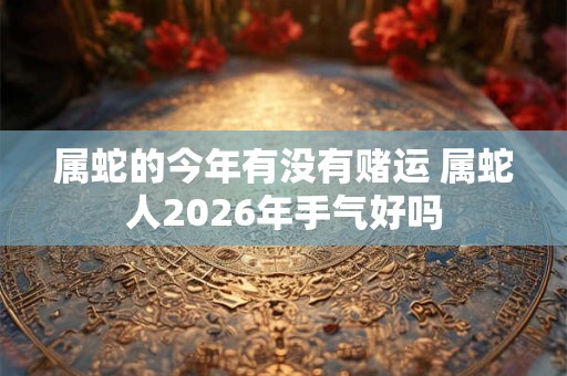 属蛇的今年有没有赌运 属蛇人2026年手气好吗