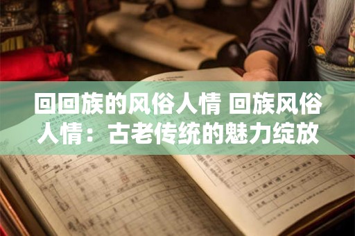 回回族的风俗人情 回族风俗人情:古老传统的魅力绽放 回回族的风俗人情 回族风俗人情:古老传统的魅力绽放