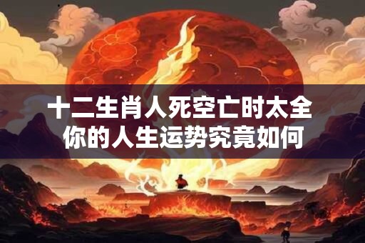 十二生肖人死空亡时太全 你的人生运势究竟如何