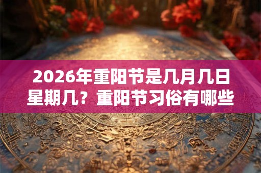 2026年重阳节是几月几日星期几?重阳节习俗有哪些? 2026年重阳节是几月几日星期几?重阳节习俗有哪些?