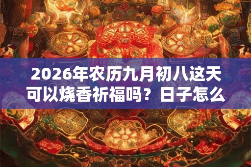 2026年农历九月初八这天可以烧香祈福吗？日子怎么样？
