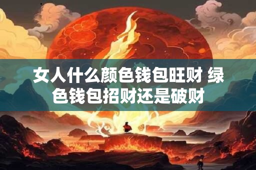 女人什么颜色钱包旺财 绿色钱包招财还是破财