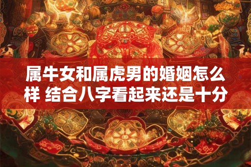 属牛女和属虎男的婚姻怎么样 结合八字看起来还是十分昌顺的！