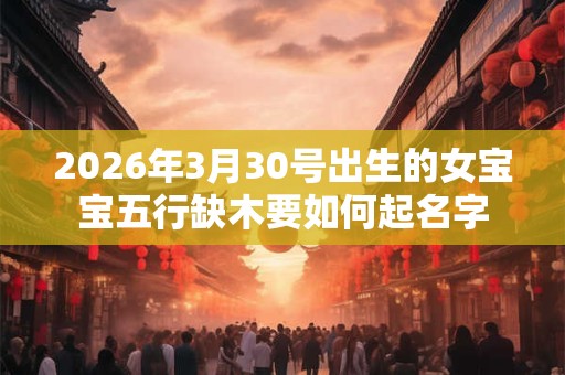 2026年3月30号出生的女宝宝五行缺木要如何起名字