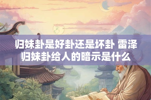 归妹卦是好卦还是坏卦 雷泽归妹卦给人的暗示是什么