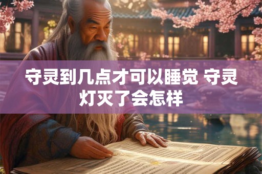 守灵到几点才可以睡觉 守灵灯灭了会怎样