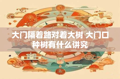 大门隔着路对着大树 大门口种树有什么讲究