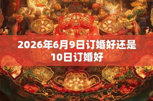2026年6月9日订婚好还是10日订婚好