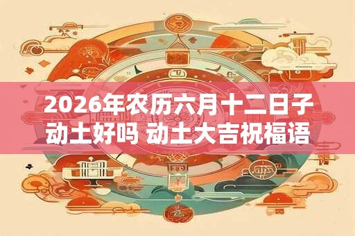 2026年农历六月十二日子动土好吗 动土大吉祝福语