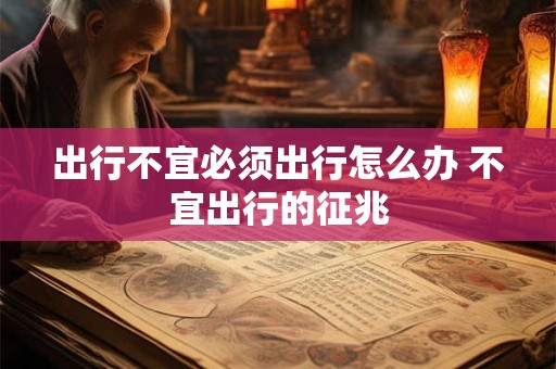 出行不宜必须出行怎么办 不宜出行的征兆