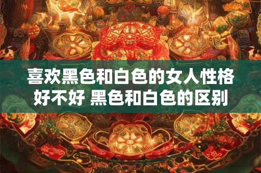 喜欢黑色和白色的女人性格好不好 黑色和白色的区别