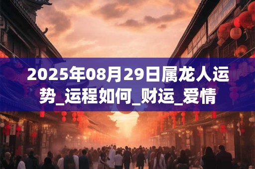 2025年08月29日属龙人运势_运程如何_财运_爱情