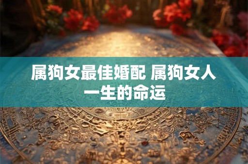 属狗女最佳婚配 属狗女人一生的命运