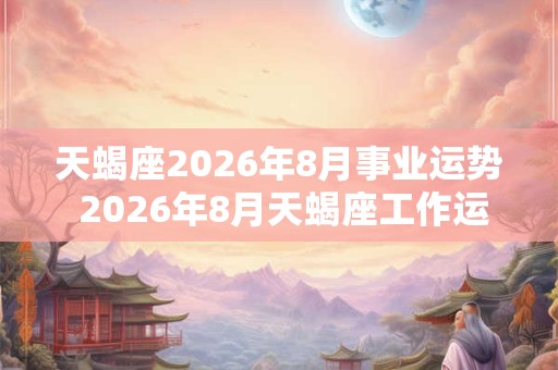 天蝎座2026年8月事业运势 2026年8月天蝎座工作运程详解