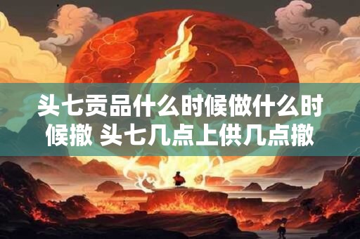 头七贡品什么时候做什么时候撤 头七几点上供几点撤供