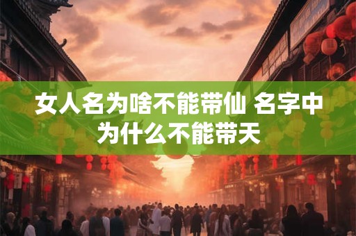 女人名为啥不能带仙 名字中为什么不能带天