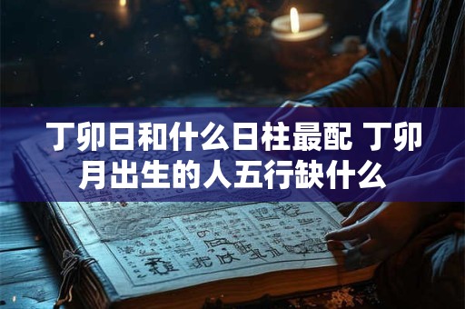 丁卯日和什么日柱最配 丁卯月出生的人五行缺什么
