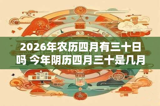 2026年农历四月有三十日吗 今年阴历四月三十是几月几号