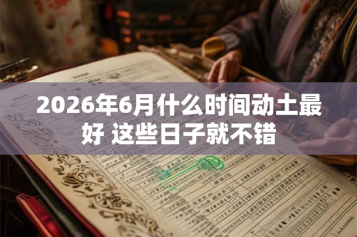 2026年6月什么时间动土最好 这些日子就不错