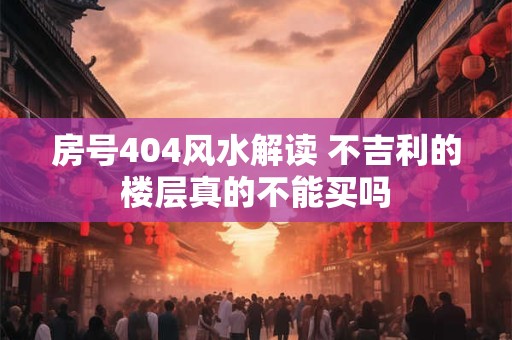 房号404风水解读 不吉利的楼层真的不能买吗