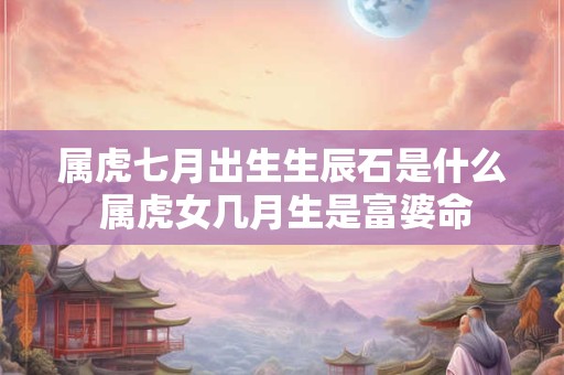 属虎七月出生生辰石是什么 属虎女几月生是富婆命