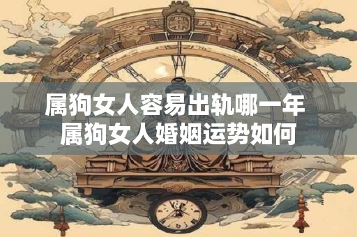 属狗女人容易出轨哪一年 属狗女人婚姻运势如何