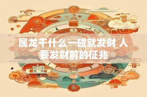 属龙干什么一碰就发财 人要发财前的征兆