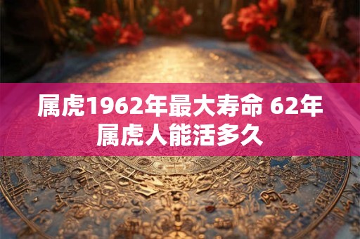 属虎1962年最大寿命 62年属虎人能活多久
