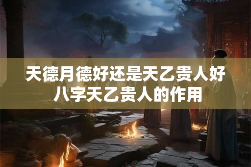 天德月德好还是天乙贵人好 八字天乙贵人的作用