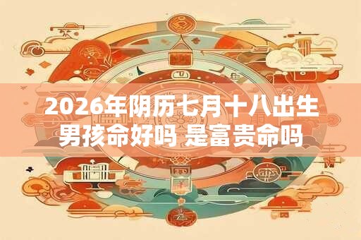2026年阴历七月十八出生男孩命好吗 是富贵命吗