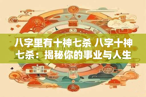 八字里有十神七杀 八字十神七杀：揭秘你的事业与人生轨迹！