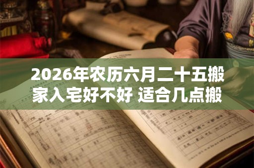 2026年农历六月二十五搬家入宅好不好 适合几点搬家
