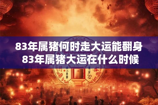 83年属猪何时走大运能翻身 83年属猪大运在什么时候