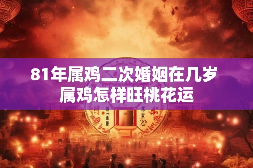 81年属鸡二次婚姻在几岁 属鸡怎样旺桃花运