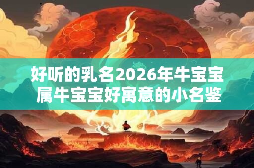 好听的乳名2026年牛宝宝 属牛宝宝好寓意的小名鉴赏