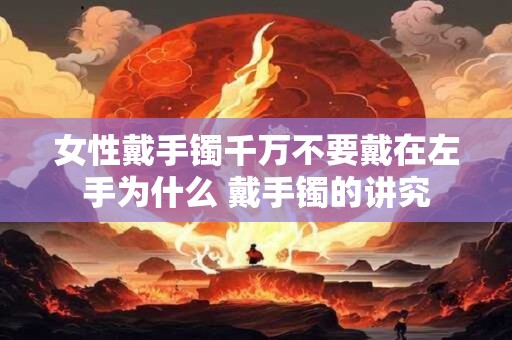 女性戴手镯千万不要戴在左手为什么 戴手镯的讲究 女性戴手镯千万不要戴在左手为什么 戴手镯的讲究