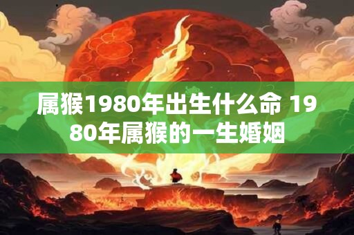 属猴1980年出生什么命 1980年属猴的一生婚姻