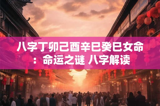 八字丁卯己酉辛巳癸巳女命：命运之谜 八字解读