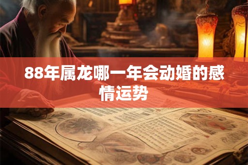 88年属龙哪一年会动婚的感情运势