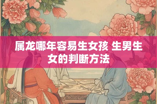 属龙哪年容易生女孩 生男生女的判断方法