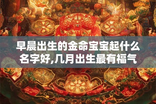 早晨出生的金命宝宝起什么名字好,几月出生最有福气