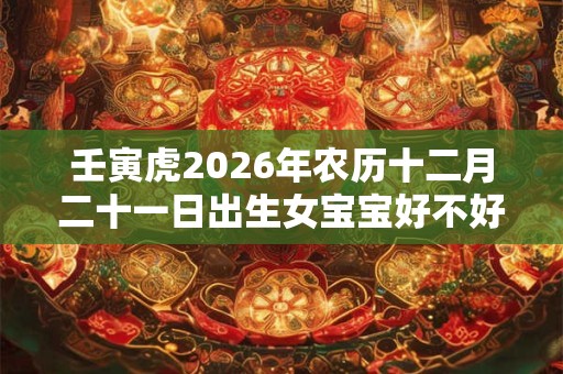 壬寅虎2026年农历十二月二十一日出生女宝宝好不好？