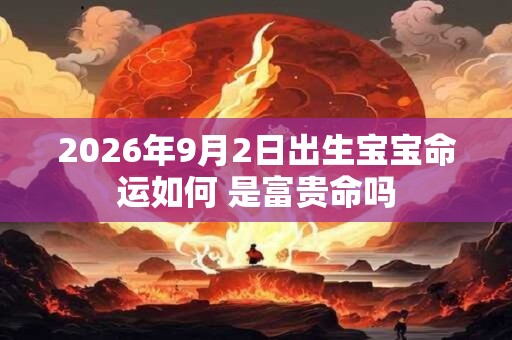 2026年9月2日出生宝宝命运如何 是富贵命吗