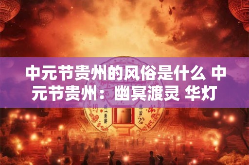 中元节贵州的风俗是什么 中元节贵州：幽冥渡灵 华灯初上