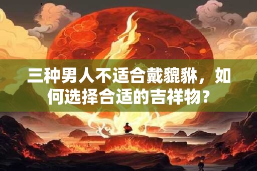 三种男人不适合戴貔貅，如何选择合适的吉祥物？