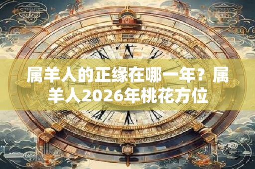 属羊人的正缘在哪一年？属羊人2026年桃花方位
