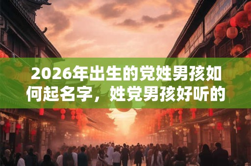 2026年出生的党姓男孩如何起名字，姓党男孩好听的名字