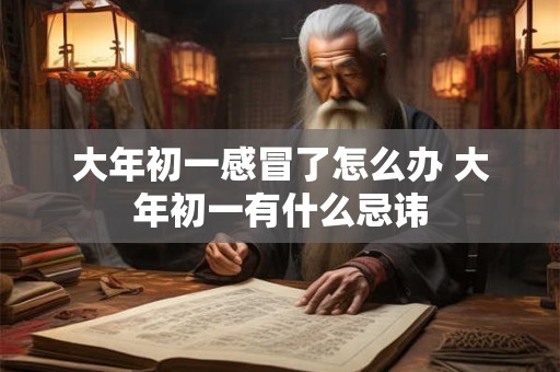 大年初一感冒了怎么办 大年初一有什么忌讳