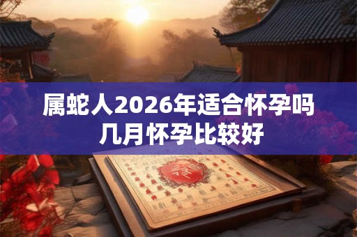 属蛇人2026年适合怀孕吗 几月怀孕比较好